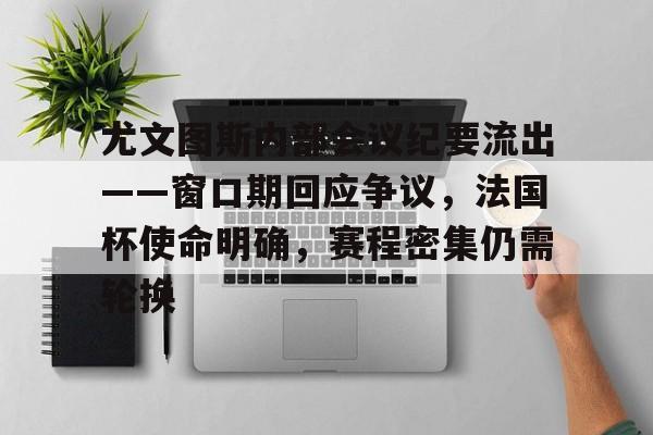 开云-关于尤文图斯内部会议纪要流出——窗口期回应争议，法国杯使命明确，赛程密集仍需轮换的信息