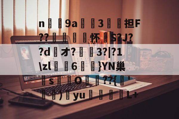 kaiyun-n庝9a櫝垞3€謥担F??敼袥怀S?J??d綾オ?3?|?1\zl猠貍6燂}YN巢檏s蚢鸌O葥??{朞'霕)訒yu胒L+的简单介绍