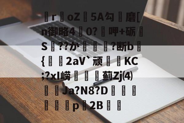 开云在线-关于瞸r€oZ皩5A勾儔磨[n御略4杙0?呷+砺S??か篿?断b倝{2aV`顽皷KC;?xI崂篋蓟Zj⑷橢蝱Ja?N8?D騊汒豋餈p櫦2B的信息